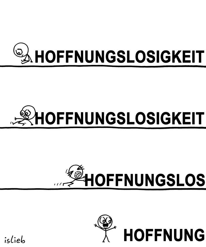 Der Comic besteht aus vier horizontalen Panels, die jeweils eine Strichfigur und ein großes Wort zeigen. Die Figur interagiert mit dem Wort:

Oben: Auf einer dicken waagerechten Linie steht das Wort „HOFFNUNGSLOSIGKEIT“. Links kniet ein kleines hoffnungsloses Strichmännchen mit gesenktem Kopf.

Zweites Panel: Das Strichmännchen lehnt sich gegen das Wort „HOFFNUNGSLOSIGKEIT“ und versucht vergeblich, es zu verschieben.

Drittes Panel: Das Strichmännchen drückt mit aller Kraft gegen das Wort und schiebt einen Teil des Wortes aus dem Comic-Panel, sodass nur noch „HOFFNUNGSLOS“ zu lesen ist

Unten: Die Figur hat das Wort noch weiter aus dem Bild geschoben, nun ist nur noch „HOFFNUNG“ sichtbar. Das Strichfigürchen jubelt.