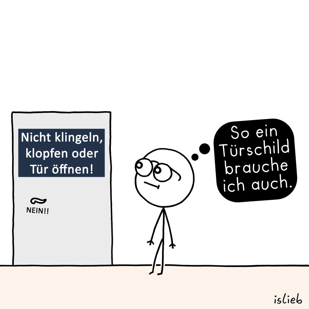 Der Comic zeigt eine geschlossene Tür mit einem auffälligen Schild. Auf dem Schild steht:

„Nicht klingeln, klopfen oder Tür öffnen!“
Darunter in kleinerer Schrift: „NEIN!!“

Rechts daneben steht eine Strichfigur und schaut die Tür an. Über ihrem Kopf befindet sich eine Gedankenblase mit dem Text:

„So ein Türschild brauche ich auch.“

Unten rechts im Bild steht der Name „islieb“. Das Bild ist in Schwarz-Weiß mit dunkelblauem Schild und beigem Boden.