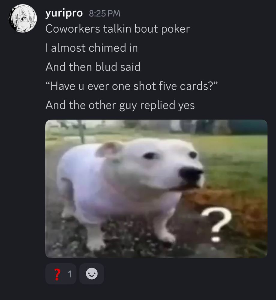Discord screenshot that reads
yuripro:
Coworkers talkin about poker
I almost chimed in
And then blud said
“Have you ever oneshot five cards?”
And the other guy replied yes
And then a picture of a doggy w a ? next to it