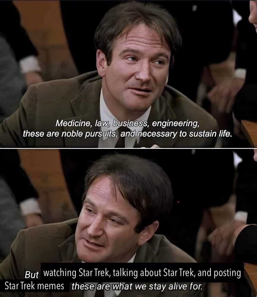 Two panel image from “Dead Poets Society”. Robin Williams in a suit speaks to a young group standing around him. The closed caption reads, “Medicine, law, business, engineering, these are noble pursuits, and necessary to sustain life. But [overlaid text] watching Star Trek, talking about Star Trek, and posting Star Trek memes [end of overlay] these are what we stay alive for.”