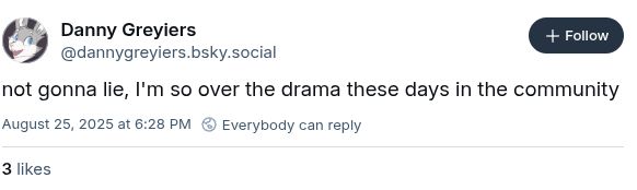 
Danny Greyiers
‪@dannygreyiers.bsky.social‬

Follow
not gonna lie, I'm so over the drama these days in the community
August 25, 2025 at 6:28 PM

Everybody can reply