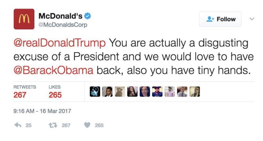 tweet by McDonald's verified account @McDonaldsCorp:
@realDonaldTrump You are actually a disgusting excuse of a President and we would love to have @BarackObama back, also you have tiny hands.
267 Retweets, 265 Likes
9:16 am - 16 Mar 2017