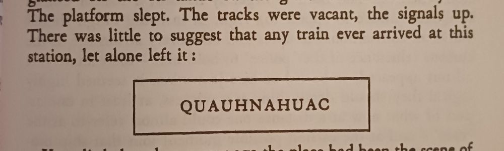 Passage taken from Under The Volcano, by Malcolm Lowry- 
"The platform slept. The tracks were vacant, the signals up.
There was little to suggest that any train ever arrived at this station, let alone left it:

QUAUHNAHUAC"