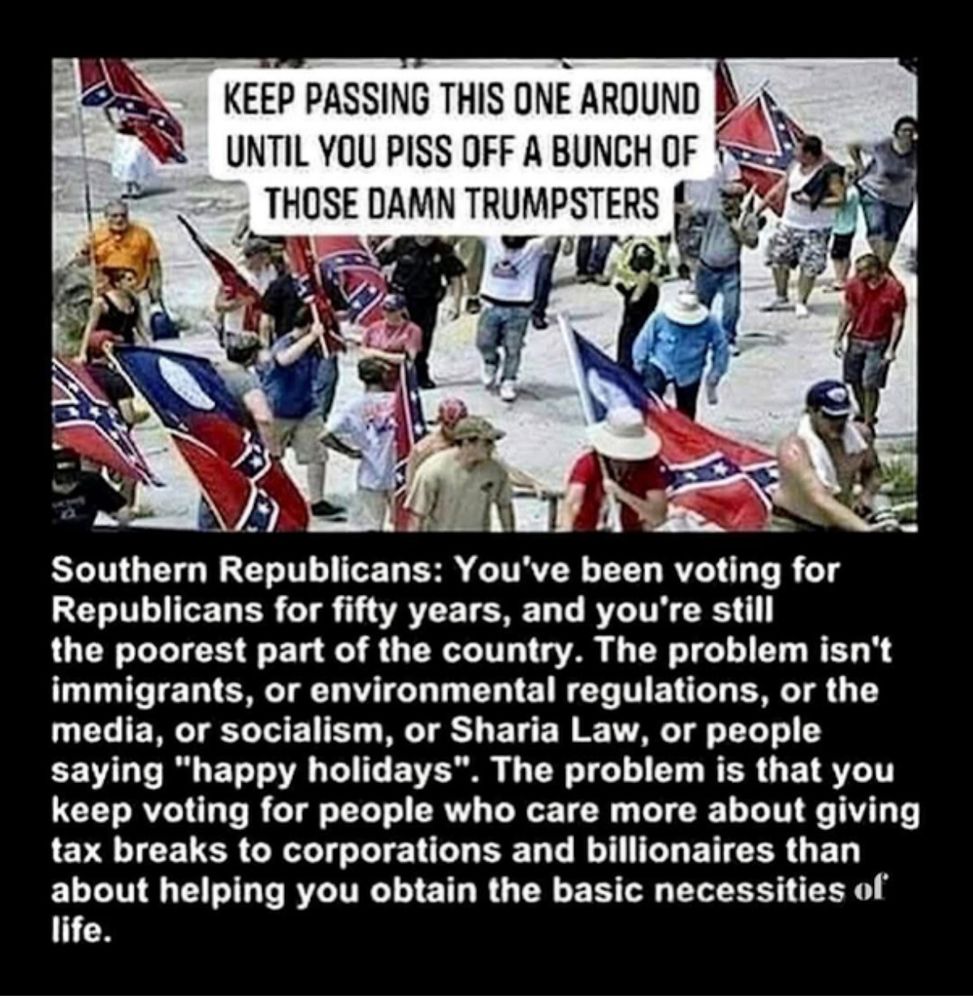 Southern Republicans: You've been voting for Republicans for 50 years and you're still the poorest part of the country. The problem isn't immigrants, or environmental regulations, or the media, or socialism, or Sharia Law, or people saying 
