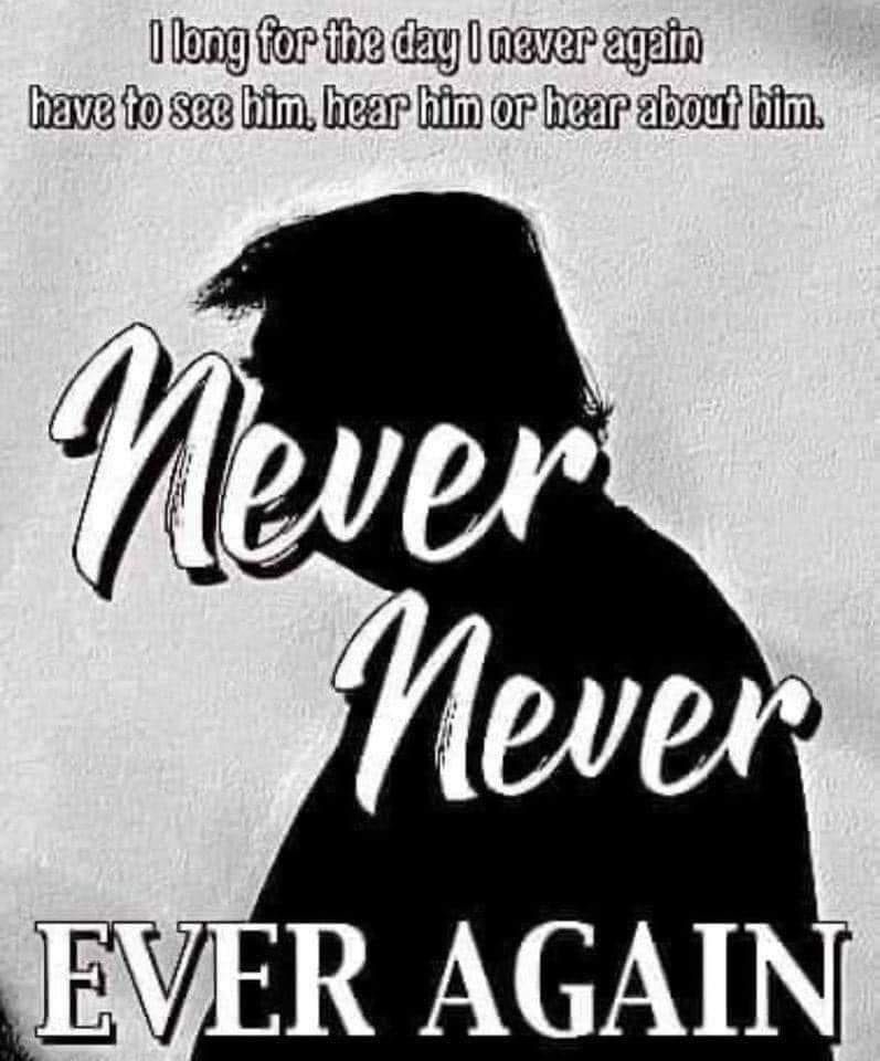 I long for the day I never again have to see him, hear him or hear about him!