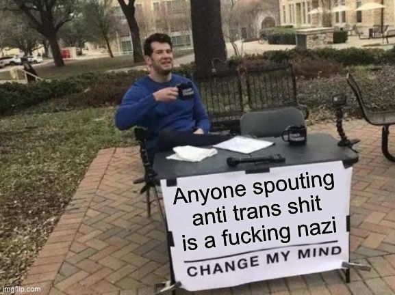 Anyone spouting anti trans shit is a fucking nazi
CHANGE MY MIND