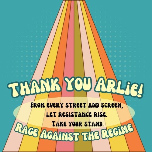 Retro-style graphic with a pink, orange, yellow & olive green rainbow and turquoise background. Bubble letters in a groovy font say THANK you Arlie! Below that it says From every street and screen, let resistance rise. Take your stand. Rage Against the Regime 