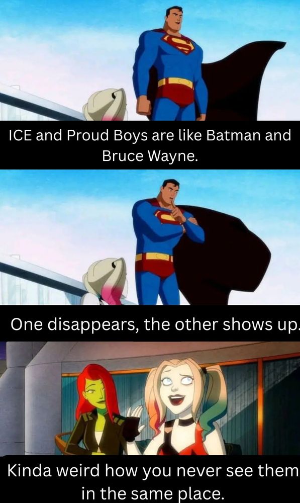 ICE and Proud Boys are like Batman and Bruce Wayne.

One disappears, the other shows up.

Kinda weird how you never see them in the same place.