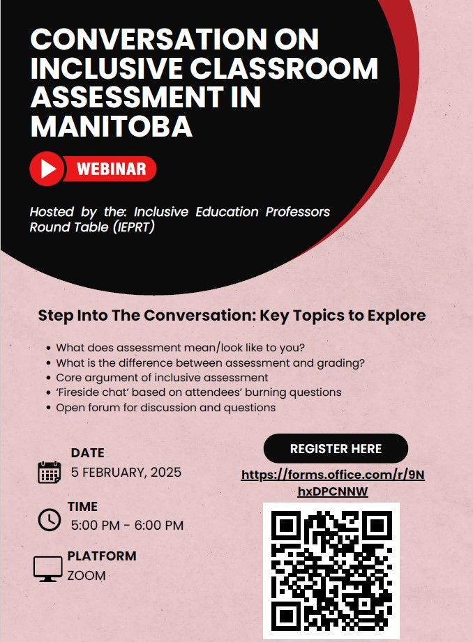 An event poster for a Conversation on inclusive classroom assessment in Manitoba, hosted by the Inclusive Education Professors Round Table (IEPRT). The poster reads:

Step into the conversation: Key topics to explore
What does assessment mean/look like to you?
What is the difference between assessment and grading?
Core argument of inclusive assessment
‘Fireside chat’ based on attendees’ burning questions
Open forum for discussion and questions

Date: February 5, 2025
Time: 5:00-6:00pm
Platform: Zoom
Register here: https://forms.office.com/r/9NhxDPCNNW

The poster is black and light red, with a QR code to the registration URL at the bottom of the page.