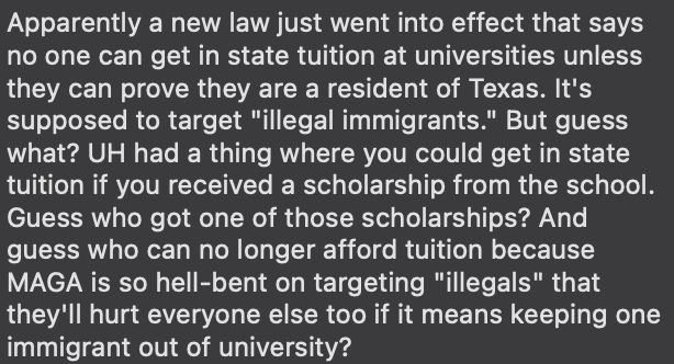 Apparently a new law just went into effect that says no one can get in state tuition at universities unless they can prove they are a resident of Texas. It's supposed to target 
