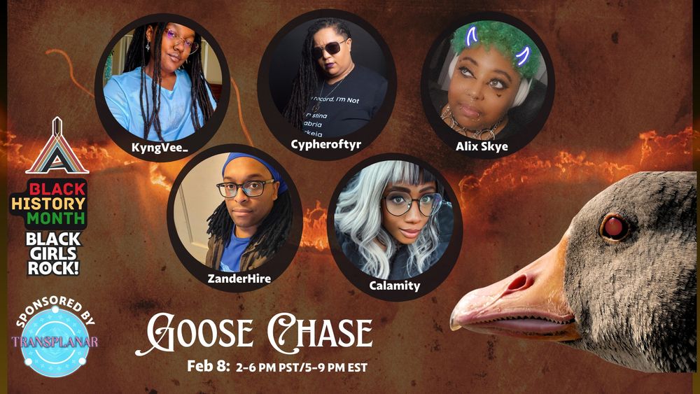 Promo for a Goose Chase with headshots of KyngVee_, cypheroftyr, Alix Skye, ZanderHire and Calamity. There's a goose taking up most of the right side, and Black Girls Rock, sponsored by Transplanar RPG. 
