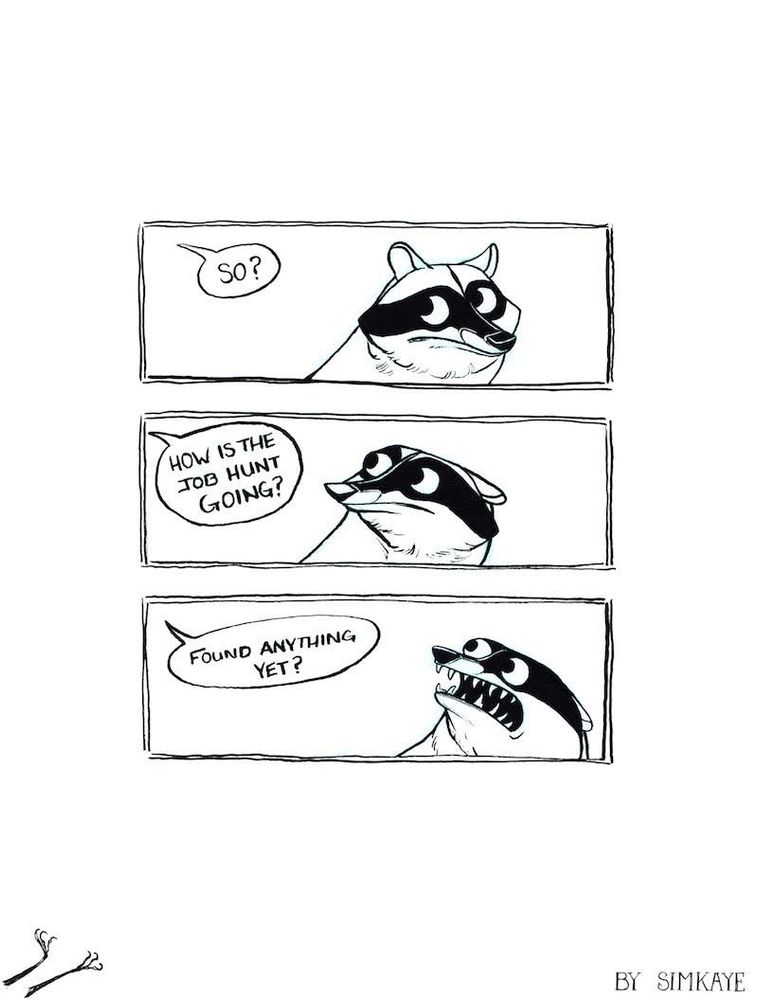 Three panel black and white comic with a raccoon being asked so, how is the job hunt going. Found anything yet? The raccoon is in more distress with each panel. 