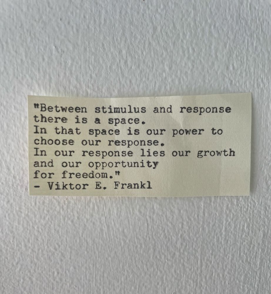 Photo of a typed quote that reads:
 "Between stimulus and response there is a space.
In that space is our power to choose our response.
In our response lies our growth and our opportunity for freedom. "
- Viktor E. Frankl