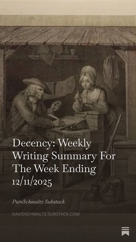 This Decency Story contains a summary of my last week's writing. Thank you for following along!

Decency: Weekly Writing Summary For The Week Ending 12/11/2025

This writing week proved to be a relatively quiet roller coaster ride with highs and lows properly attenuated and ultimately, unsurprisingly, unanticipated. Little happened as I’d either hoped or feared, so much for prescience and good fortune. I’m coming close to concluding that we’re not the deciding factor here; we might thrive on synchronicity and luck, whether good or bad, but ultimately beyond our ability to influence. The fact that we feel an innate ability to control only makes this roller coaster ride more entertaining as our expectations repeatedly and ultimately, thankfully, disappoint our expectations. We should be both well used to and warmly accepting of these disappointments that visit us when we don’t immediately realize that our prescience so frequently fails us.

Decency was not as I'd expected it to manifest. ...