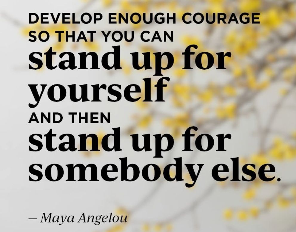 Develop enough courage so that you can stand up for yourself and then stand up for somebody else. Maya Angelou