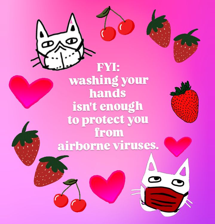 white letters on a pink background read "FYI: washing your hands isn't enough to protect you from airborne viruses." around the words are images of strawberries, cherries, hearts, and two cartoon style cat faces wearing face masks.