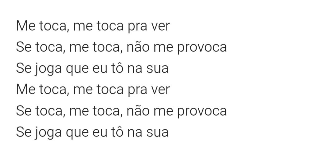 Parte da letra da música Me Toca de Marina Sena que diz

Me toca, me toca pra ver
Se toca, me toca, não me provoca
Se joga que eu tô na sua
Me toca, me toca pra ver
Se toca, me toca, não me provoca
Se joga que eu tô na sua