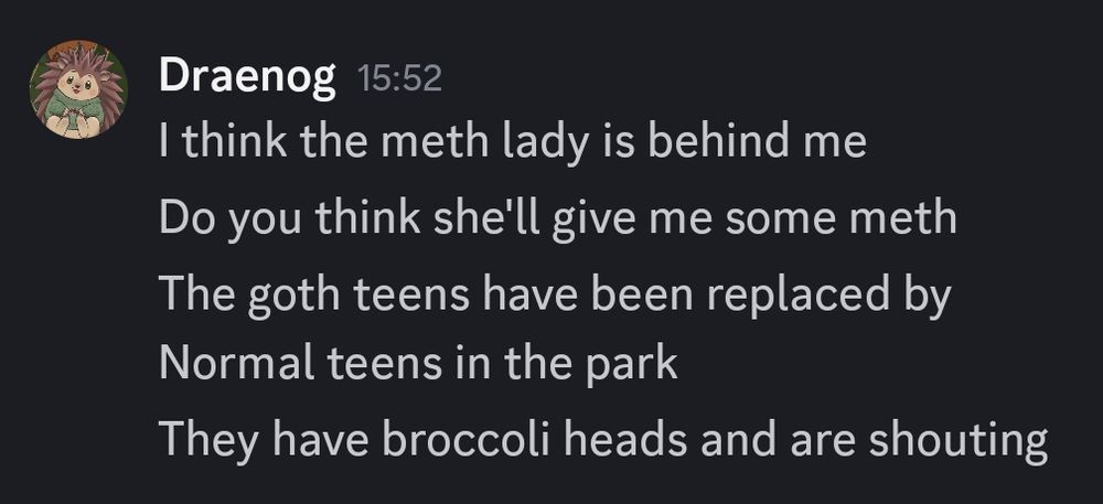 Message from Draenog that says "I think the meth lady is behind me. Do you think she'll give me some meth. The goth teens have been replaced by Normal teens in the park. They have broccoli heads and are shouting."