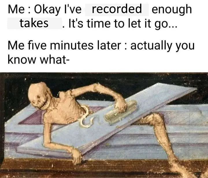A meme of a smiling skeleton lifting the lid of their coffin and climbing out. The text reads as follows: "Me: Okay, I've recorded enough takes. It's time to let it go... Me five minutes later: actually, you know what-"