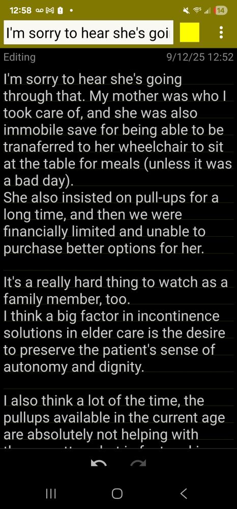 I'm sorry to hear she's going through that. My mother was who I took care of, and she was also immobile save for being able to be tranaferred to her wheelchair to sit at the table for meals (unless it was a bad day).
She also insisted on pull-ups for a long time, and then we were financially limited and unable to purchase better options for her.

It's a really hard thing to watch as a family member, too.
I think a big factor in incontinence solutions in elder care is the desire to preserve the patient's sense of autonomy and dignity.