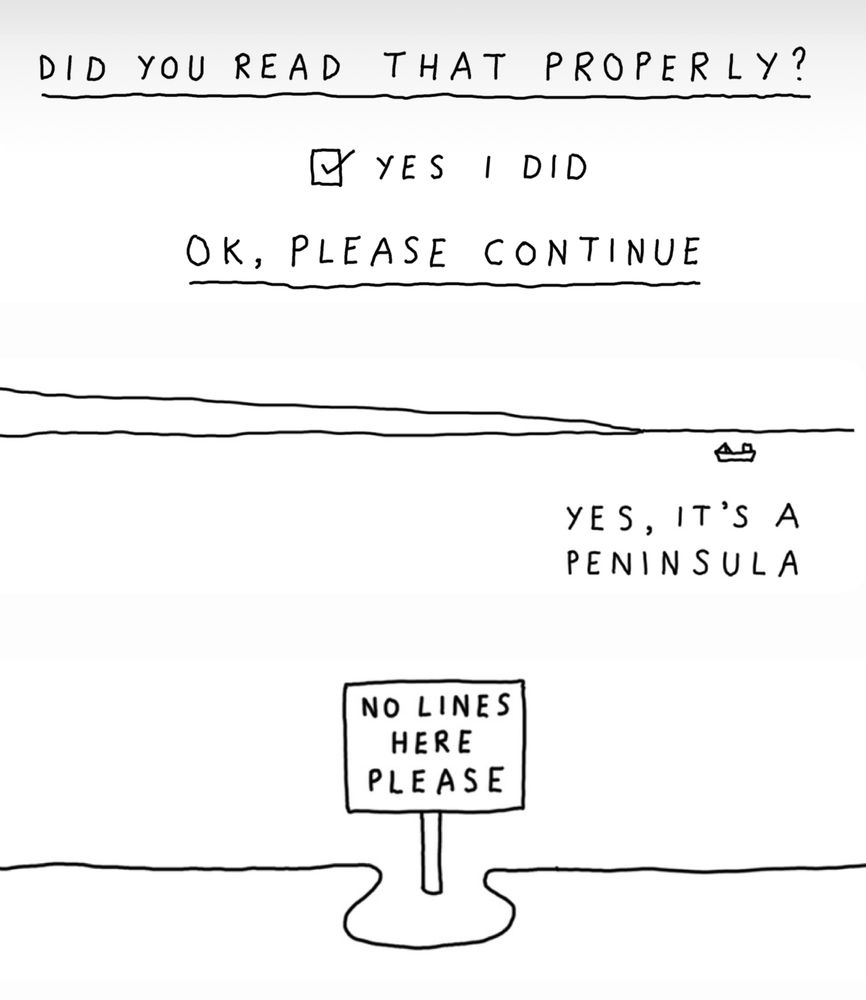 Three paragraph breaks (hand-drawn). 
1. Did you read that properly? (Tick box - ‘yes I did’). OK, please continue.
2. (Picture of a peninsula) Yes, it’s a peninsula.
3. Sign saying ‘No lines here please’. Line across page avoids the sign by wiggling around it.