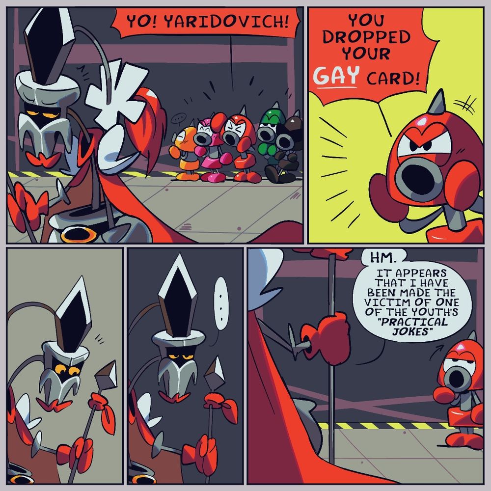 Axem Red: YO! YARIDOVICH! YOU DROPPED YOUR GAY CARD!

Yaridovich: Hm. It appears that I have been made the victim of one of the youth's "practical jokes"