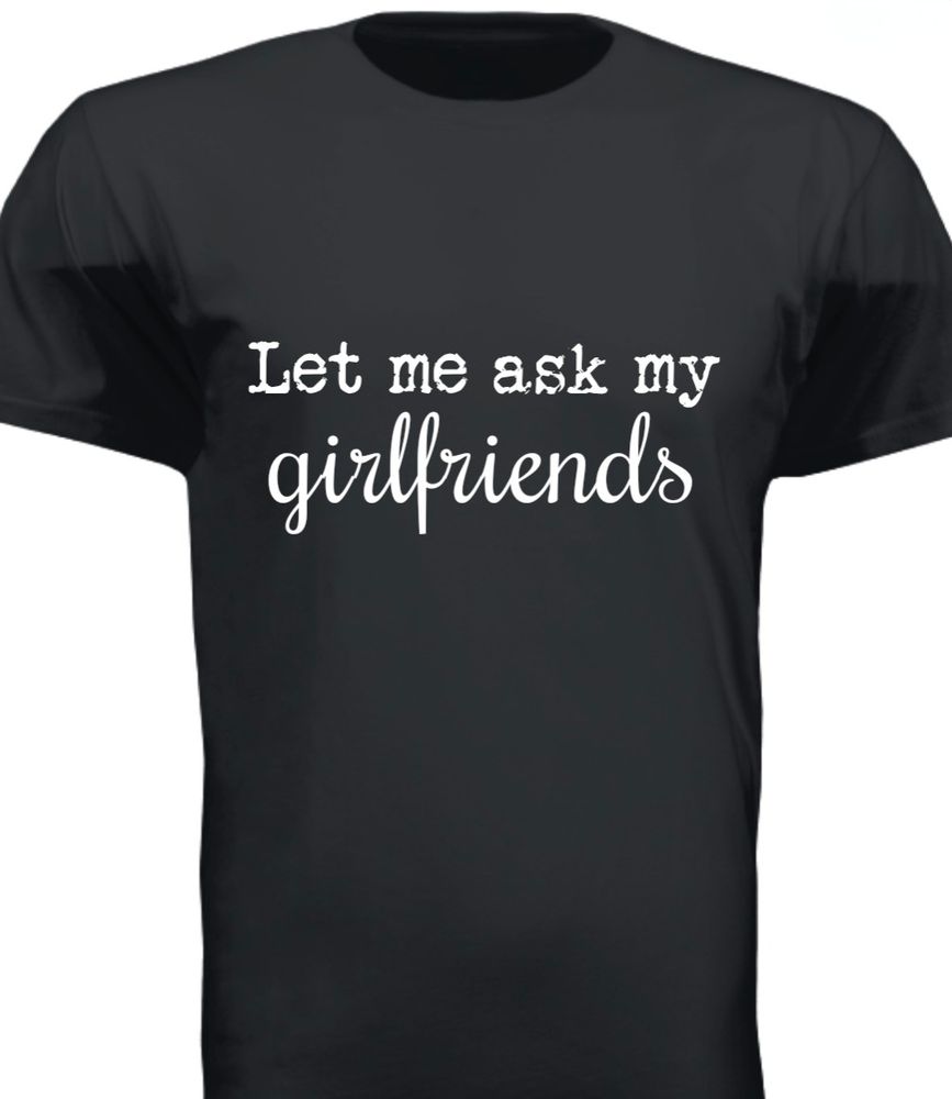 T-shirt; Let me ask my girlfriends 