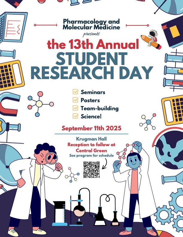 Flyer with the following text:
Pharmacology and Molecular Medicine presents the 13th Annual Student Research Day 
Seminars
Posters
Team-building
Science
September 11th, 2025
Krugman Hall
Reception to follow at Central Green