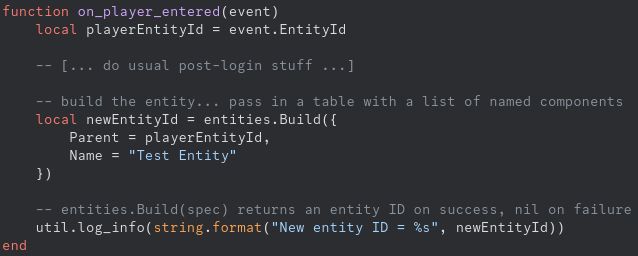 Lua code:
function on_player_entered(event)
    local playerEntityId = event.EntityId
    
    -- [... do usual post-login stuff ...]

    -- build the entity... pass in a table with a list of named components
    local newEntityId = entities.Build({
        Parent = playerEntityId,
        Name = "Test Entity"
    })

    -- entities.Build(spec) returns an entity ID on success, nil on failure
    util.log_info(string.format("New entity ID = %s", newEntityId))
end