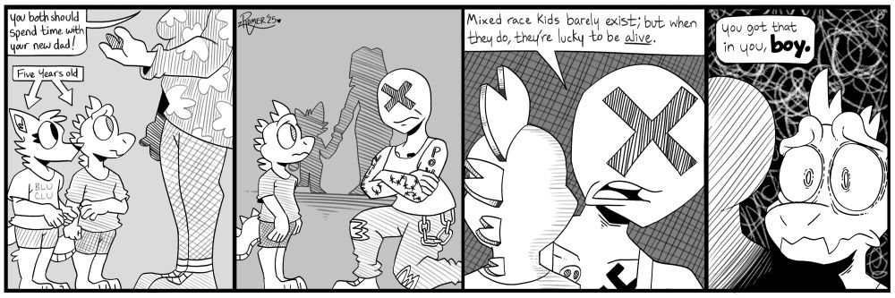 GwenFox and StaleDragon are two twin siblings who are five years old. Their mother (who's face we cannot see) says to them "You two should spend time with your new dad!".

GwenFox and mom walk into the distance, as StepDad kneels in front of StaleDragon. StepDad has a bald head with an X obscuring his eyes and nose. The man wears a white tank top with ripped jeans, sporting various tattoos, "WHITE" on his right arm and "POWER" on his left arm.

StepDad leans in and whispers "Mixed race kids barely exist, but when they do; they're lucky to be alive. You got that in you, BOY."

Stale looks terrified. 