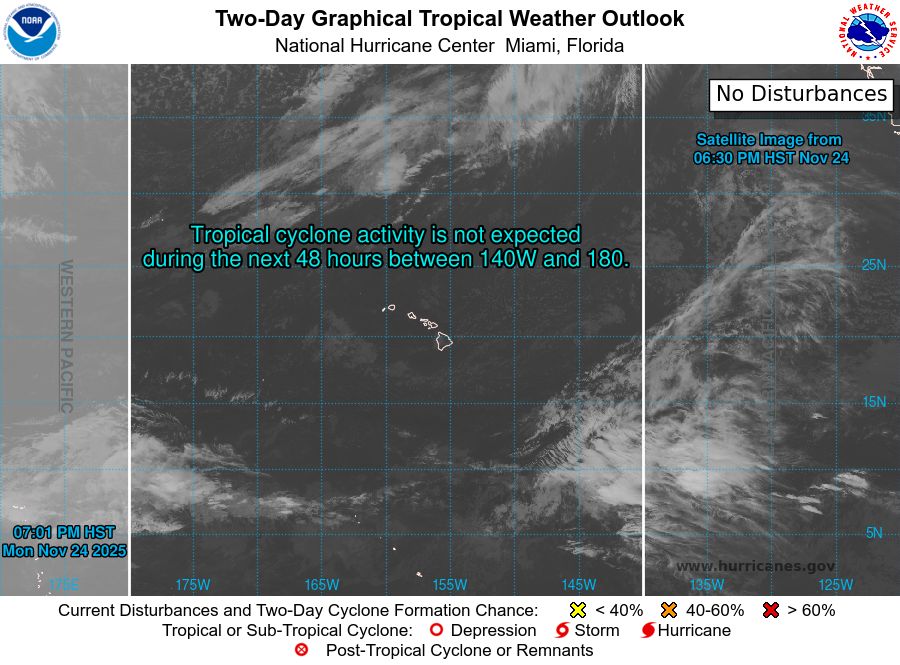 tropical weather outlook over the next 2 days greyscale satellite image of Central Pacific Ocean for
NWS Central Pacific Hurricane Center Honolulu HI
Issued by NWS National Hurricane Center Miami FL
800 PM HST Mon Nov 24 2025

For the central North Pacific...between 140W and 180W:

Tropical cyclone formation is not expected during the next 7 days.

$$
Forecaster Jelsema
NNNN
    