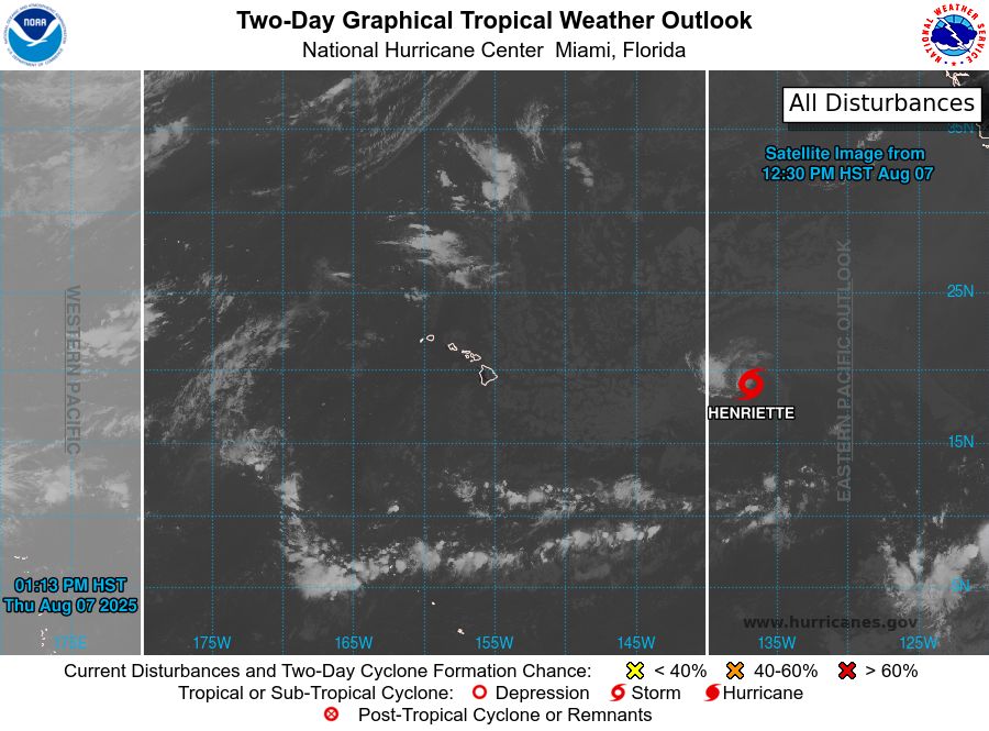 tropical weather outlook over the next 2 days greyscale satellite image of Central Pacific Ocean for
NWS Central Pacific Hurricane Center Honolulu HI
Issued by NWS National Hurricane Center Miami FL
200 PM HST Thu Aug 07 2025

For the central North Pacific...between 140W and 180W:

Active Systems:
The National Hurricane Center is issuing advisories on Tropical
Storm Henriette, located well east of the Hawaiian Islands.
Henriette is expected to move into the Central Pacific basin by
tonight. The National Hurricane Center is also issuing
advisories on Tropical Storm Ivo, located over the eastern
Pacific offshore of the coast of Southwestern Mexico.

Tropical cyclone formation is not expected during the next 7 days.

$$
Forecaster Jelsema
NNNN
    