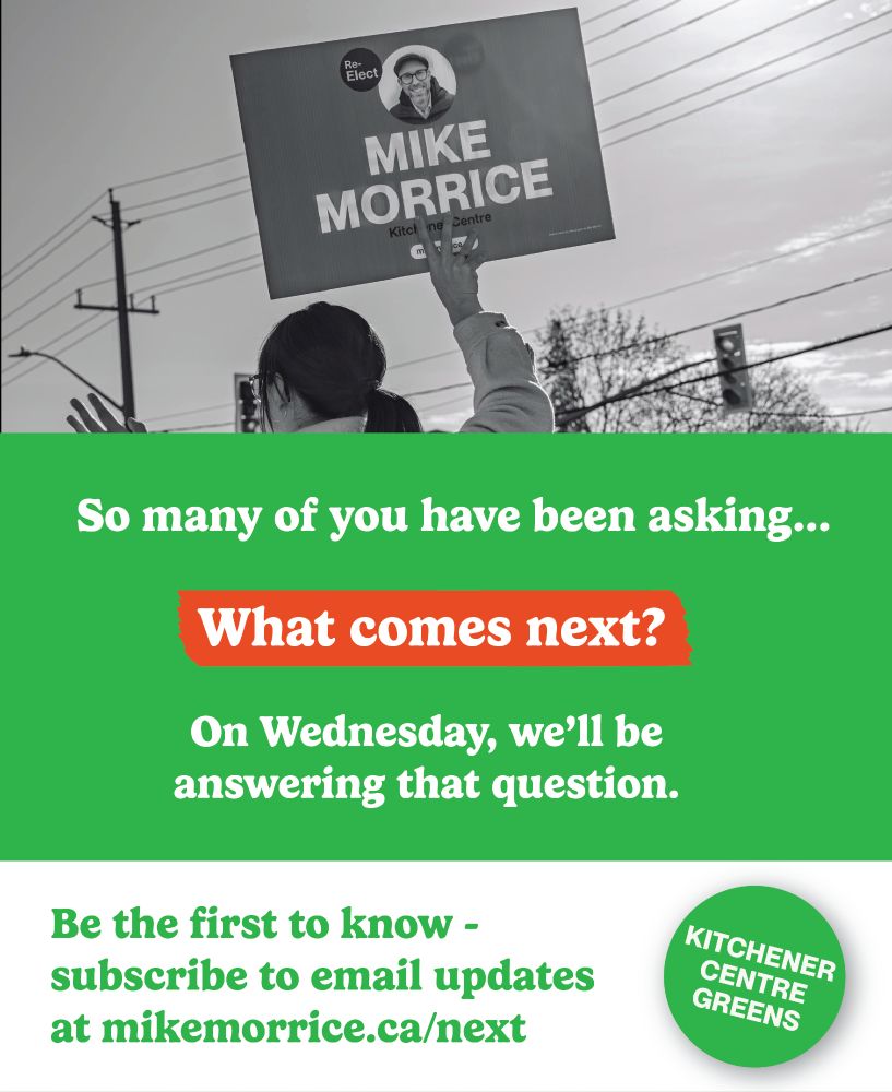 So many of you have been asking... What comes next? On Wednesday, We'll be answering that question. Be the first to know - subscribe to email updates at mikemorrice.ca/next. - Kitchener Centre Greens
