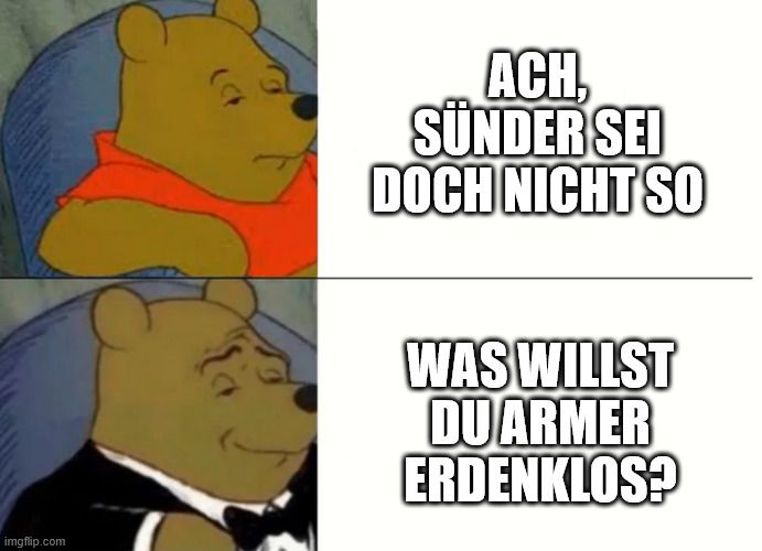 fancy Pooh Meme:
normal: Ach Sünder, sei doch nicht so
fancy: Was willst du armer Erdenklos?
