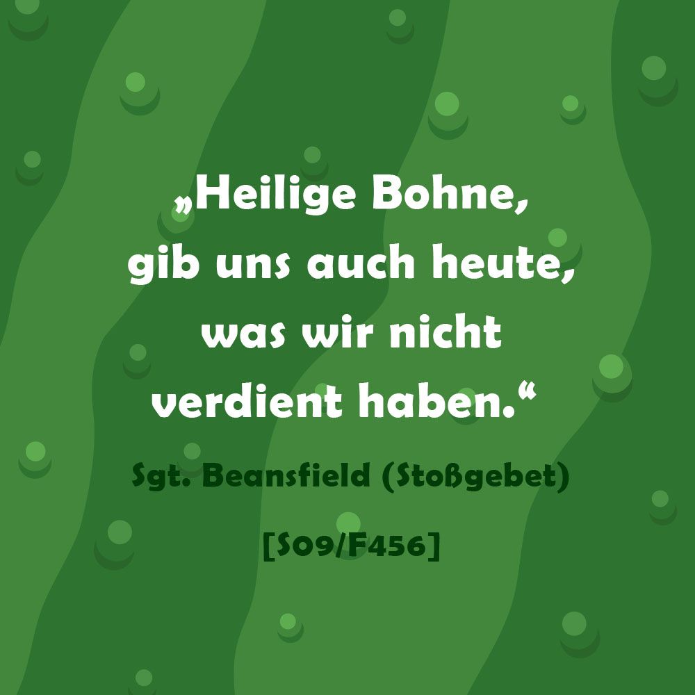 Heilige Bohne, gib uns auch heute, was wir nicht verdient haben.
Stoßgebet Sgt. Beansfield Folge 456 
