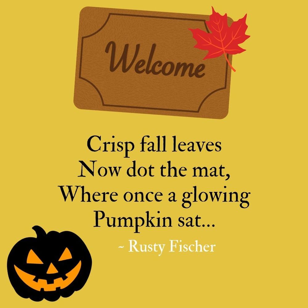 Drawing of a vibrant orange fall leaf resting on a wicker “Welcome” mat paired with the design of glowing jack o’ lantern, both graphics in support of a poem by Rusty Fischer that reads:  

Crisp fall leaves
Now dot the mat,
Where once a glowing
Pumpkin sat…
