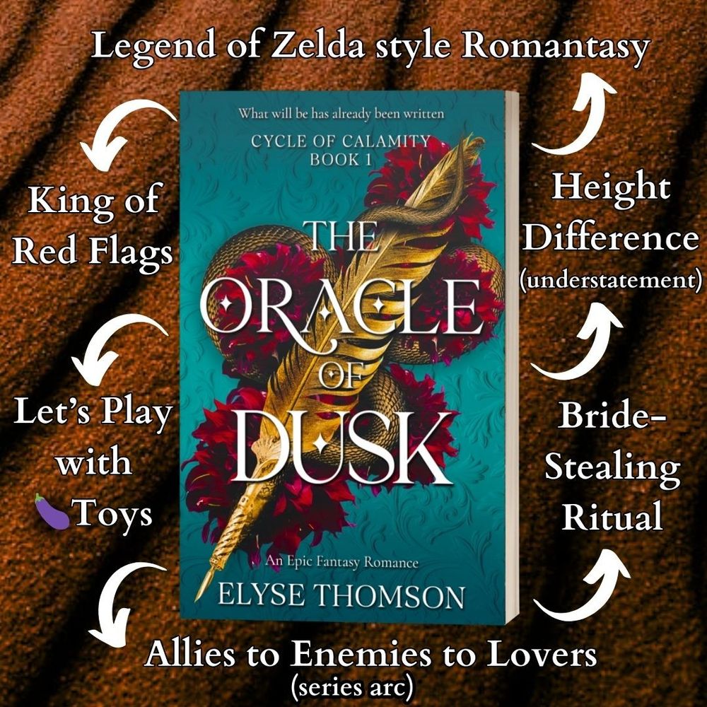 Trope board for The Oracle of Dusk by Elyse Thomson. Teal cover with golden quill on bed of red flowers with a snake winding around it with the title in white text above it. Tagline reads "What will be has already been written." Cover on top of a orange sand background. The tropes are in white text with white arrows pointing to them and read, "Legend of Zelda style Romantasy," "Height difference (understatement)," "Bride-stealing ritual," "Allies to enemies to lovers (series arc)" "Let's play with 🍆 toys," and "King of red flags."