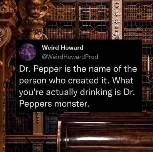 Weird Howard's post: Dr. Pepper is the name of the person who created it. What you're actually drinking is Dr Pepper's monster.