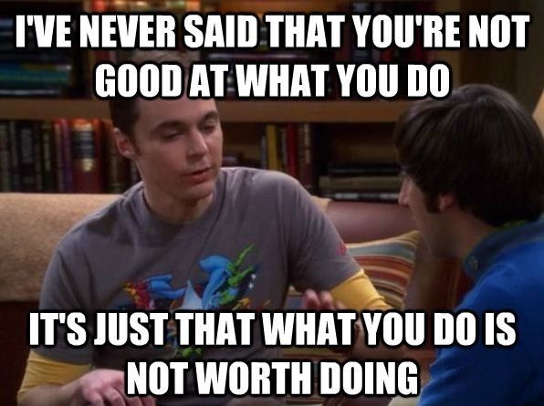 Quote big bang theory Sheldon telling Howard 'I've never said that you are not good at what you do, it's just that what you do is not worth doing'