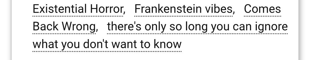 Tags: Existential Horror, Frankenstein vibes, Comes Back Wrong, there's only so long you can ignore what you don't want to know