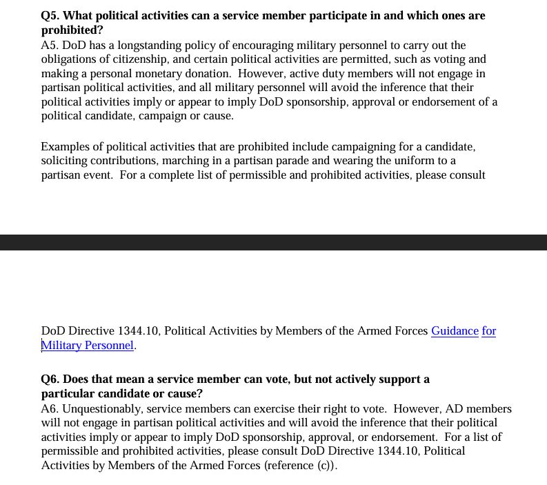 Examples of political activities that are prohibited include campaigning for a candidate, soliciting contributions, marching in a partisan parade and wearing the uniform to a partisan event. For a complete list of permissible and prohibited activities, please consult DoD Directive 1344.10, Political Activities by Members of the Armed Forces Guidance for Military Personnel. Q6. Does that mean a service member can vote, but not actively support a particular candidate or cause? A6. Unquestionably, service members can exercise their right to vote. However, AD members will not engage in partisan political activities and will avoid the inference that their political activities imply or appear to imply DoD sponsorship, approval, or endorsement. For a list of permissible and prohibited activities, please consult DoD Directive 1344.10, Political Activities by Members of the Armed Forces (reference (c)). 