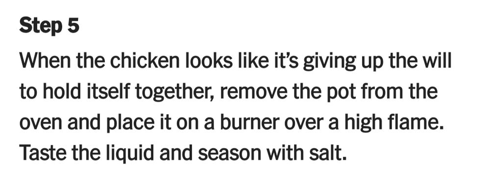 Screenshot of text that reads: Step 5 When the chicken looks like it's giving up the will to hold itself together, remove the pot from the oven and place it on a burner over a high flame. Taste the liquid and season with salt.