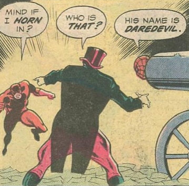 Conic panel depicting daredevil rushing toward a villain in a coat and top hat who has spider-man stuck in a giant cannon. 
Daredevil:"mind if I horn in?"
Villain:"who is that?"
Spidey:"his name is daredevil."