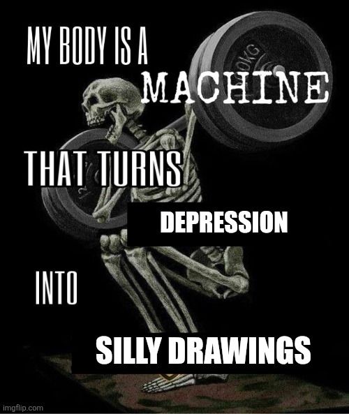 My body is a machine that turns depression into silly drawings.