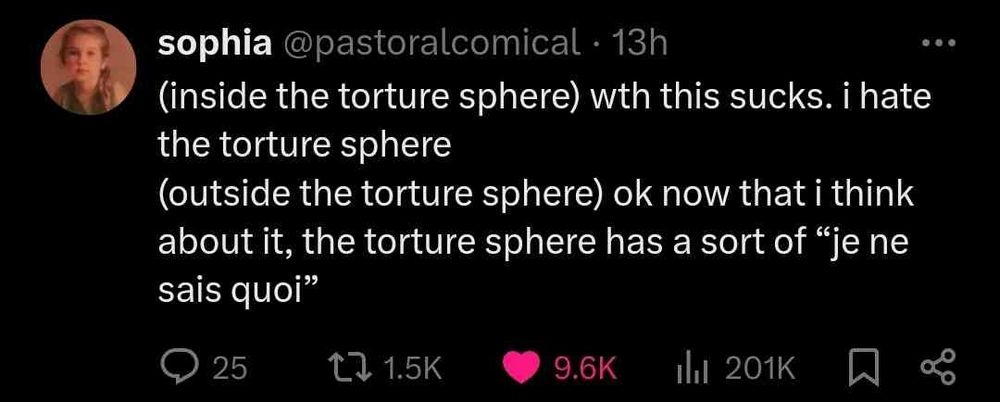 Tweet from user @pastoralcomical that reads: 

(inside the torture sphere) wth this sucks. i hate the torture sphere
(outside the torture sphere) ok now that i think about it, the torture sphere has a sort of “je ne said quoi“