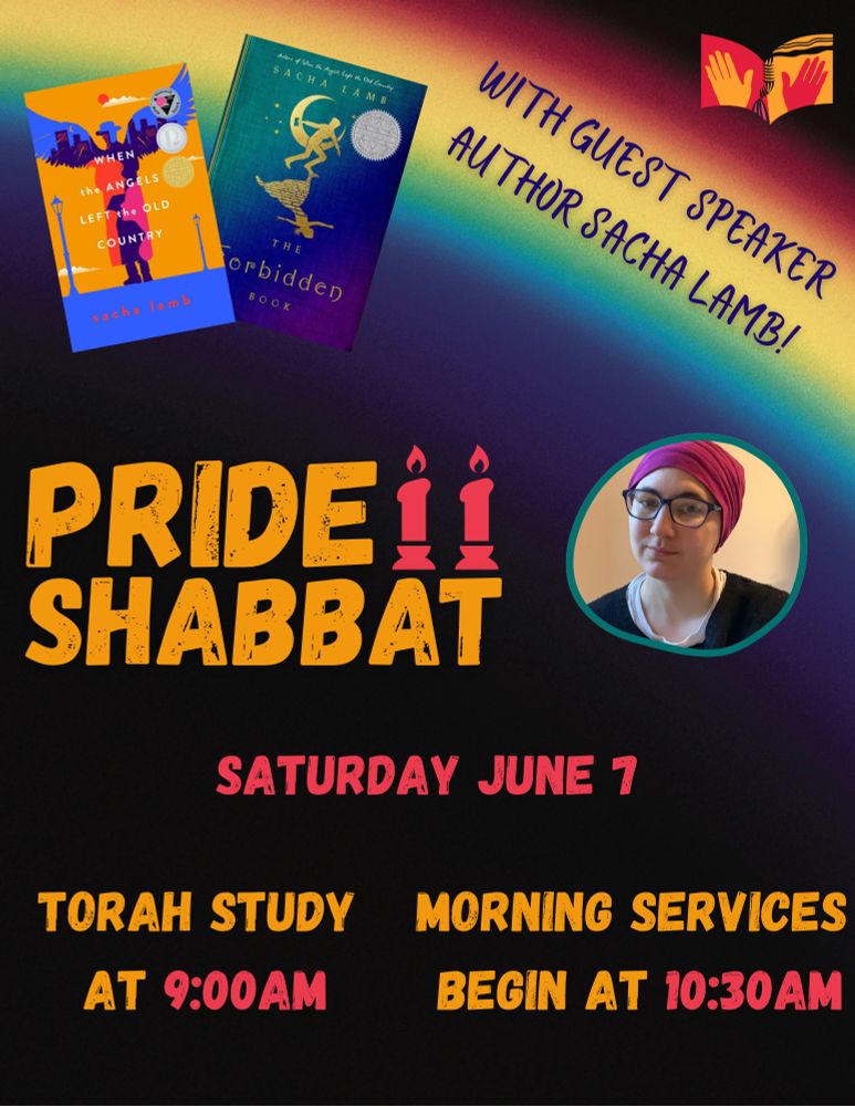 A flyer for Pride Shabbat with guest speaker author Sacha Lamb. The Congregation Beth El logo is in the top right corner, and both of Lamb's books (When the Angels Left the Old Country and the Forbidden Book) are in the top left corner. The words "With special guest speaker author Sacha Lamb" are inscribed over a rainbow. There's a circular picture of Sacha Lamb themself. Pride Shabbat is written in big blocky letters with Shabbat candles after the end of the word "Pride". Then it reads Saturday June 7, Torah Study at 9:00AM, Morning Services begin at 10:30AM