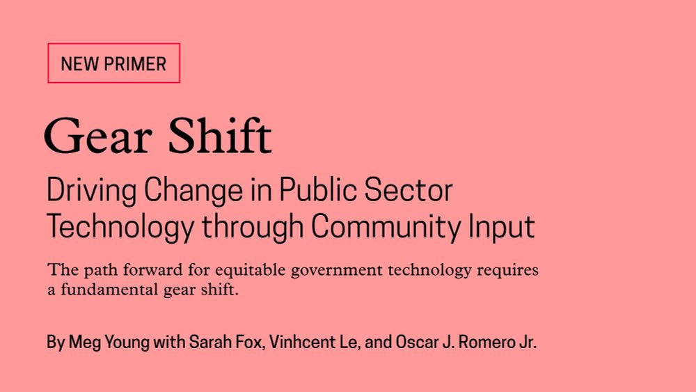Text on a pink background that shows the title of the new primer: "Gear Shift: Driving Change in Public Sector Technology through Community Input" by Meg Young, Sarah Fox, Vinhcent Le, and Oscar J. Romero Jr. It includes a quote: "The path forward for equitable government technology requires a fundamental gear shift."
