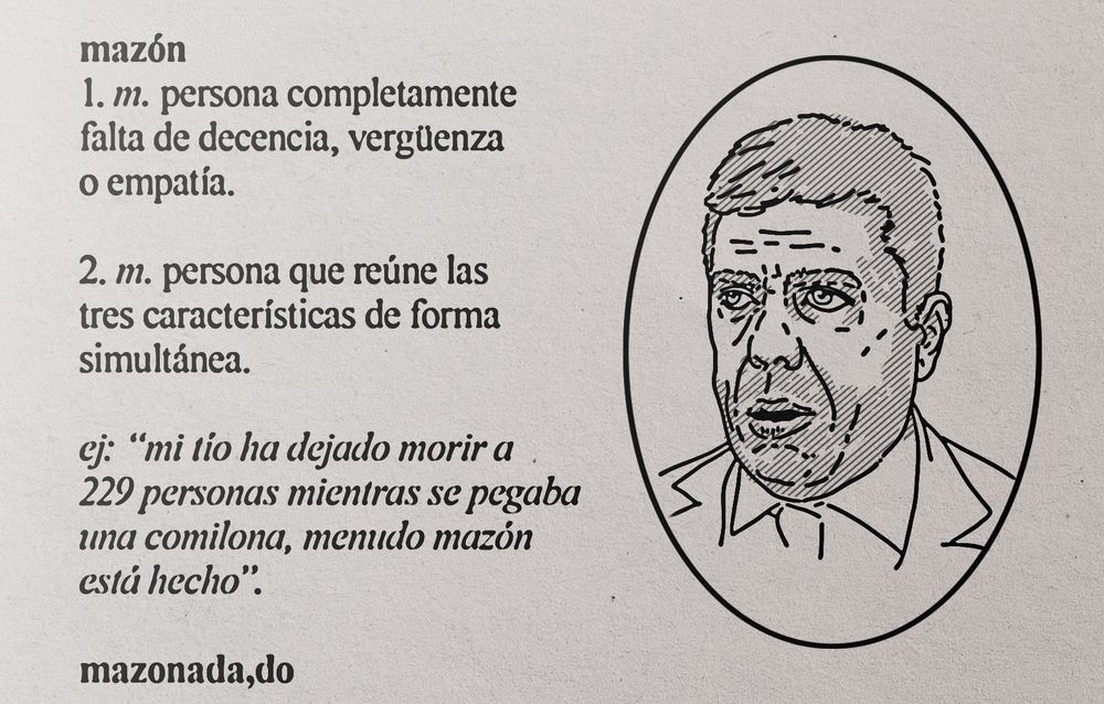 (Homenaje a los Simpson)

Página de un diccionario con una ilustración de Mazón y el texto:

mazón
1. m. persona completamente falta de decencia, vergüenza o empatía.

2. m. persona que reúne las tres características de forma simultánea.

ej: "mi tío ha dejado morir a 229 personas mientras se pegaba una comilona, menudo mazón está hecho".