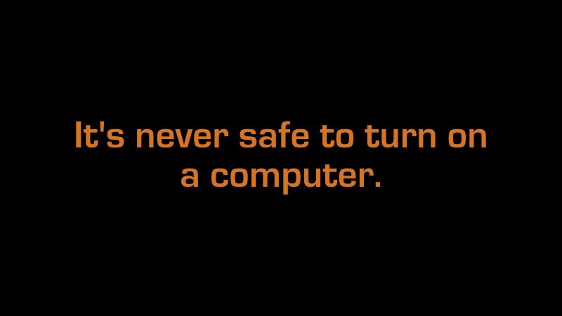 A black screen with orange text saying "It's never safe to turn on a computer."