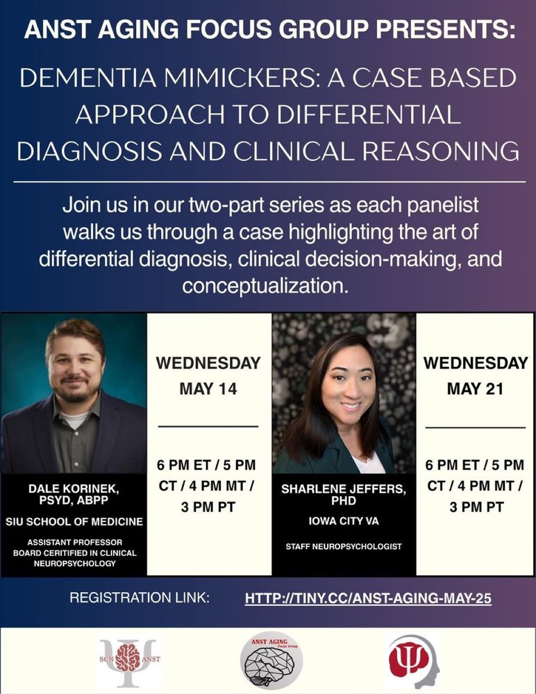 ANST Aging Focus Group Presents: Dementia Mimickers: A Case Based Approach to Differential Diagnosis and Clinical Reasoning. join us in our two part series as each panelist walks us through a case highlighting the art of differential diagnosis, clinical decision making, and conceptualization. Wednesday May 14, 6pm ET/5pm CT/4pm MT/3pm PT. Dale Korinek, PsyD, ABPP, SIU School of Medicine, Assistant Professor Board Certified Clinical Neuropsychologist. Wednesday May 21, 6pm ET/5pm CT/4pm MT/3pm PT. Sharpener Jeffers, PhD, Staff Neuropsychologist. Registration Link; http://tiny.cc/ANST-Aging-May-25. Speaker headshots and ANST logos included.